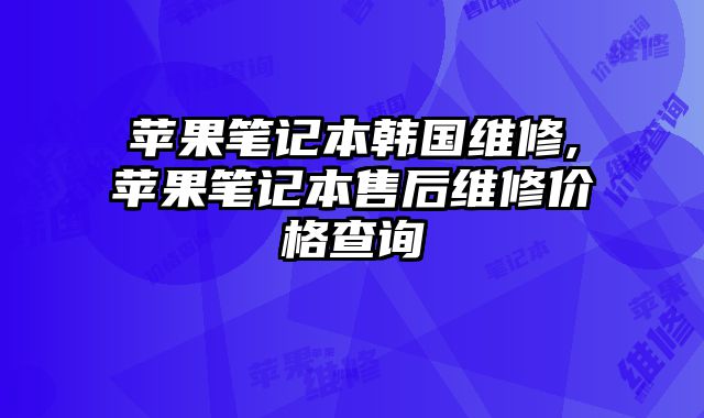 蘋果筆記本韓國維修,蘋果筆記本售后維修價格查詢