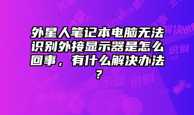 外星人筆記本電腦無(wú)法識(shí)別外接顯示器是怎么回事，有什么解決辦法？