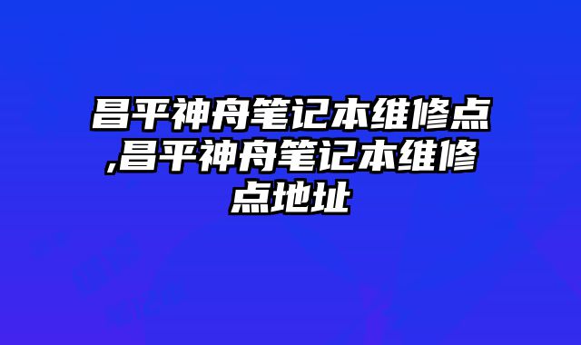 昌平神舟筆記本維修點,昌平神舟筆記本維修點地址
