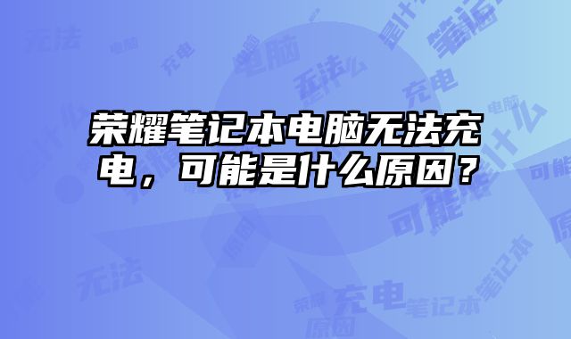 榮耀筆記本電腦無(wú)法充電，可能是什么原因？