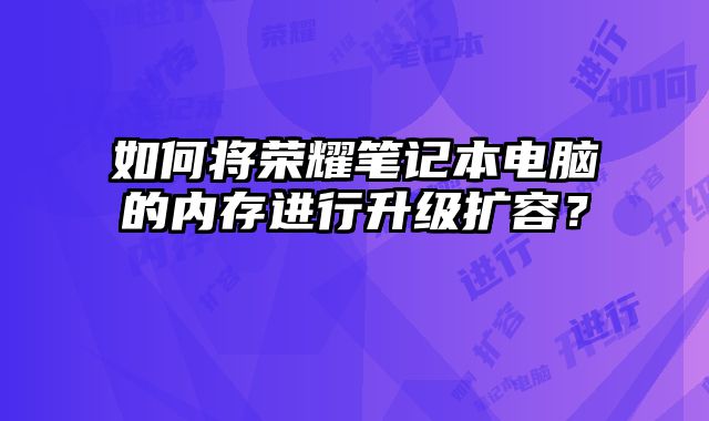 如何將榮耀筆記本電腦的內(nèi)存進行升級擴容？