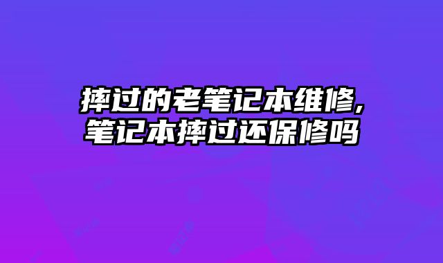 摔過的老筆記本維修,筆記本摔過還保修嗎