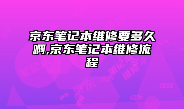 京東筆記本維修要多久啊,京東筆記本維修流程