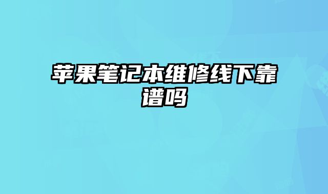 蘋果筆記本維修線下靠譜嗎