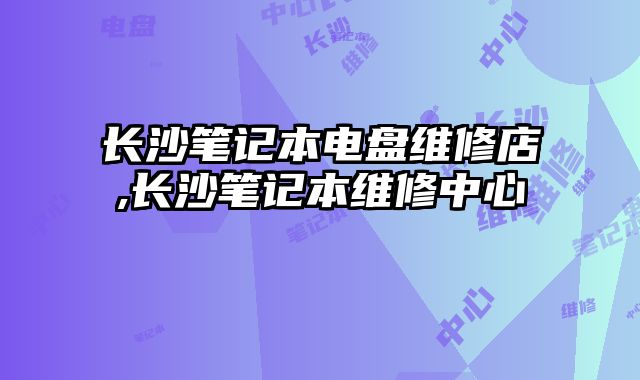 長沙筆記本電盤維修店,長沙筆記本維修中心