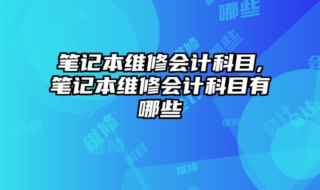 筆記本維修會計科目,筆記本維修會計科目有哪些