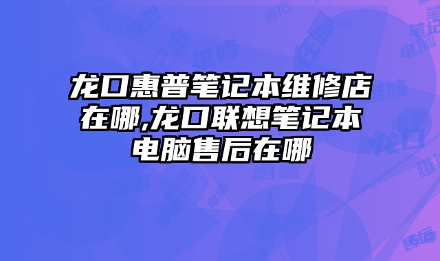 龍口惠普筆記本維修店在哪,龍口聯想筆記本電腦售后在哪