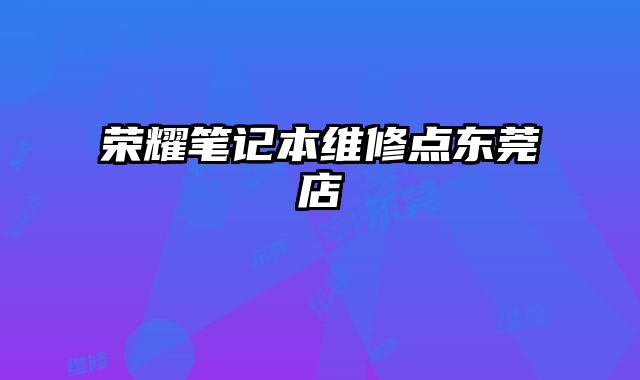 榮耀筆記本維修點(diǎn)東莞店