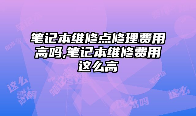 筆記本維修點(diǎn)修理費(fèi)用高嗎,筆記本維修費(fèi)用這么高