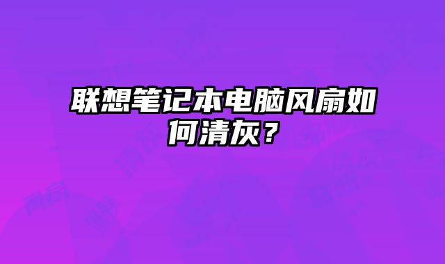 聯想筆記本電腦風扇如何清灰？