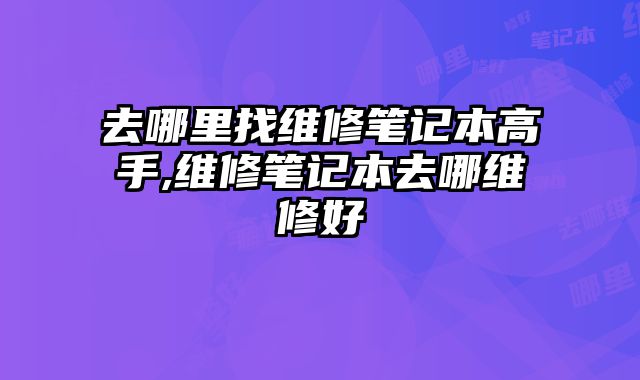 去哪里找維修筆記本高手,維修筆記本去哪維修好