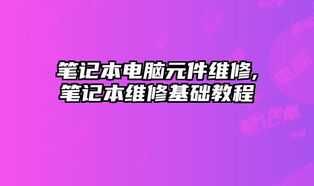 筆記本電腦元件維修,筆記本維修基礎教程