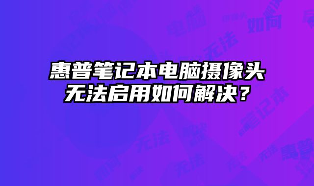 惠普筆記本電腦攝像頭無法啟用如何解決？