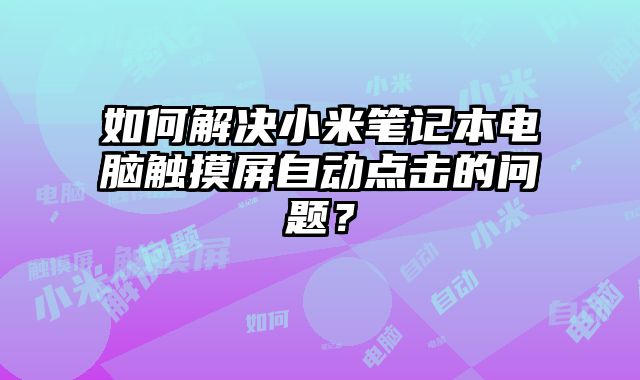 如何解決小米筆記本電腦觸摸屏自動點擊的問題？