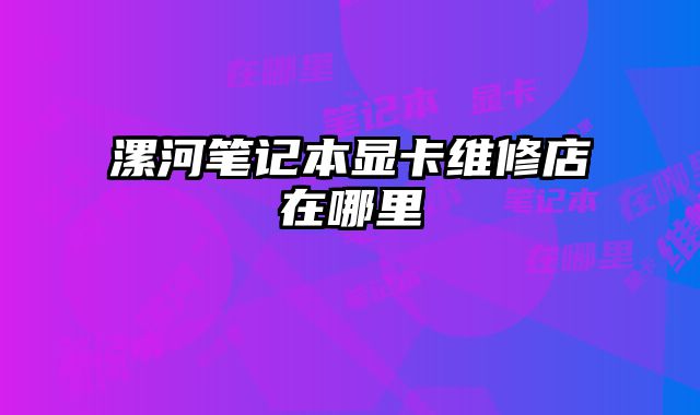漯河筆記本顯卡維修店在哪里