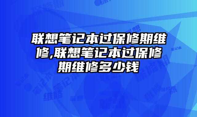 聯(lián)想筆記本過保修期維修,聯(lián)想筆記本過保修期維修多少錢