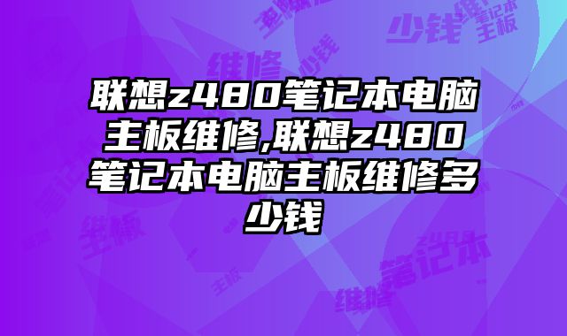 聯想z480筆記本電腦主板維修,聯想z480筆記本電腦主板維修多少錢