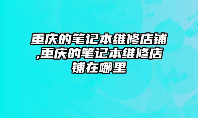 重慶的筆記本維修店鋪,重慶的筆記本維修店鋪在哪里
