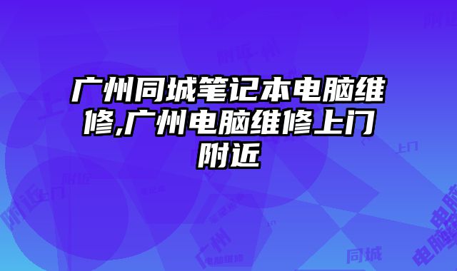 廣州同城筆記本電腦維修,廣州電腦維修上門附近