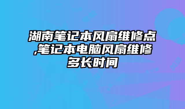 湖南筆記本風(fēng)扇維修點(diǎn),筆記本電腦風(fēng)扇維修多長(zhǎng)時(shí)間