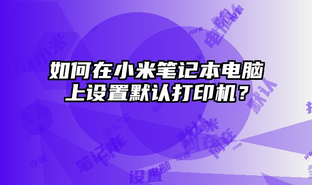 如何在小米筆記本電腦上設置默認打印機？