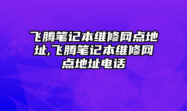 飛騰筆記本維修網點地址,飛騰筆記本維修網點地址電話