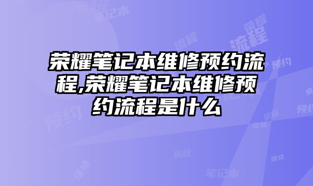 榮耀筆記本維修預約流程,榮耀筆記本維修預約流程是什么
