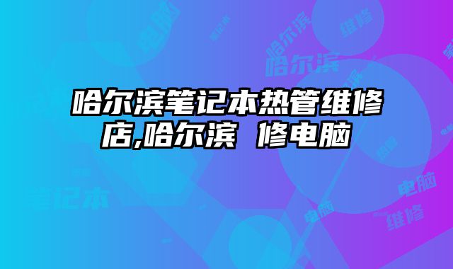 哈爾濱筆記本熱管維修店,哈爾濱 修電腦