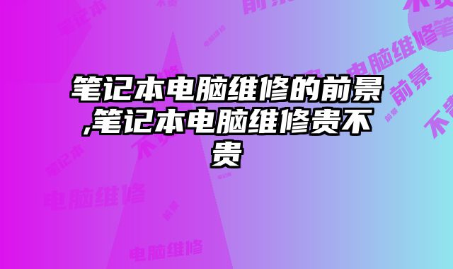 筆記本電腦維修的前景,筆記本電腦維修貴不貴