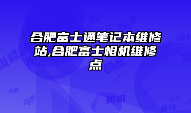 合肥富士通筆記本維修站,合肥富士相機(jī)維修點(diǎn)