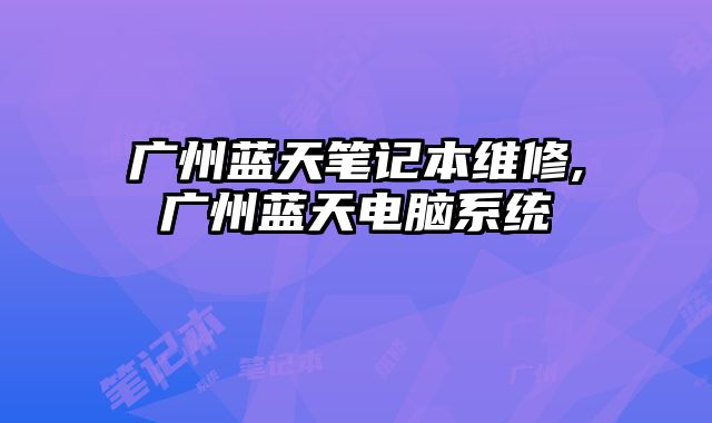 廣州藍(lán)天筆記本維修,廣州藍(lán)天電腦系統(tǒng)