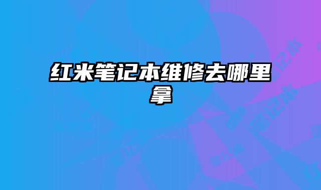 紅米筆記本維修去哪里拿