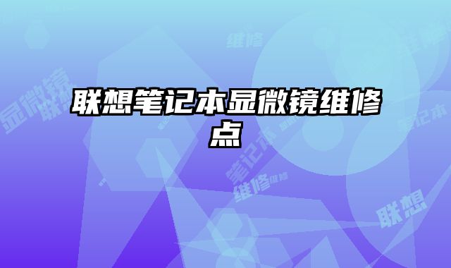 聯(lián)想筆記本顯微鏡維修點