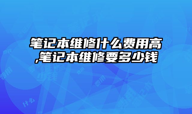 筆記本維修什么費用高,筆記本維修要多少錢