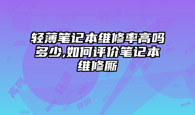 輕薄筆記本維修率高嗎多少,如何評(píng)價(jià)筆記本維修廝