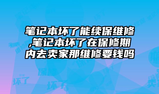 筆記本壞了能續(xù)保維修,筆記本壞了在保修期內(nèi)去賣家那維修要錢嗎
