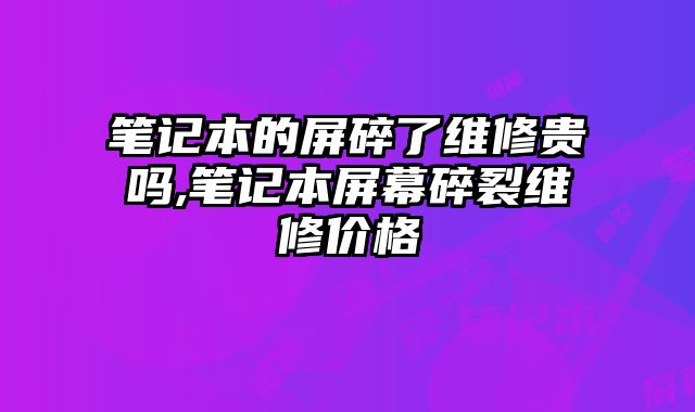 筆記本的屏碎了維修貴嗎,筆記本屏幕碎裂維修價格
