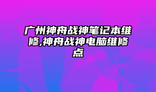 廣州神舟戰神筆記本維修,神舟戰神電腦維修點