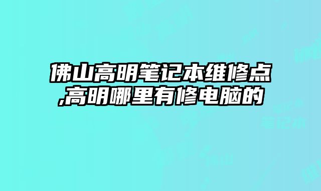 佛山高明筆記本維修點(diǎn),高明哪里有修電腦的