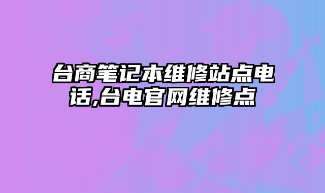 臺(tái)商筆記本維修站點(diǎn)電話,臺(tái)電官網(wǎng)維修點(diǎn)