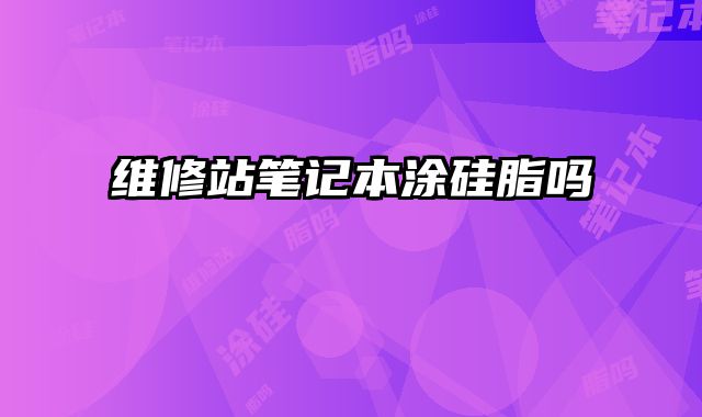 維修站筆記本涂硅脂嗎