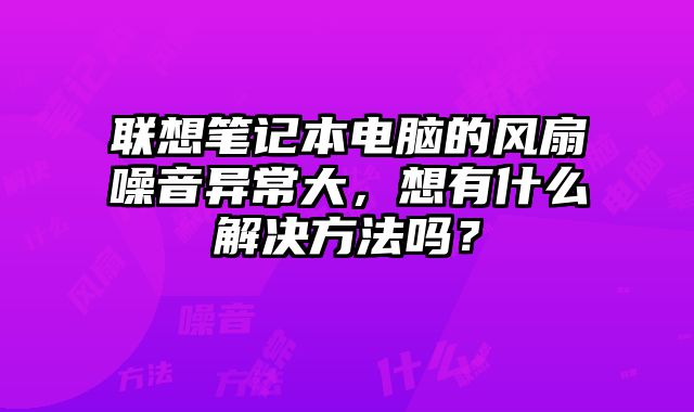 聯(lián)想筆記本電腦的風(fēng)扇噪音異常大，想有什么解決方法嗎？