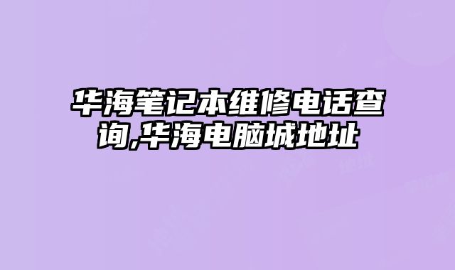 華海筆記本維修電話查詢,華海電腦城地址