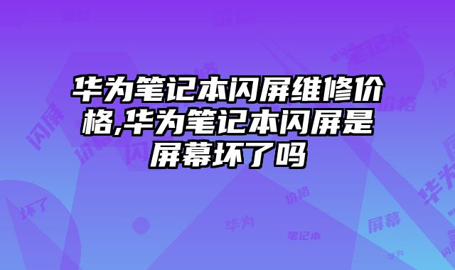 華為筆記本閃屏維修價格,華為筆記本閃屏是屏幕壞了嗎