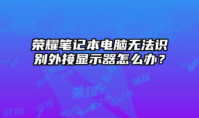 榮耀筆記本電腦無法識別外接顯示器怎么辦？