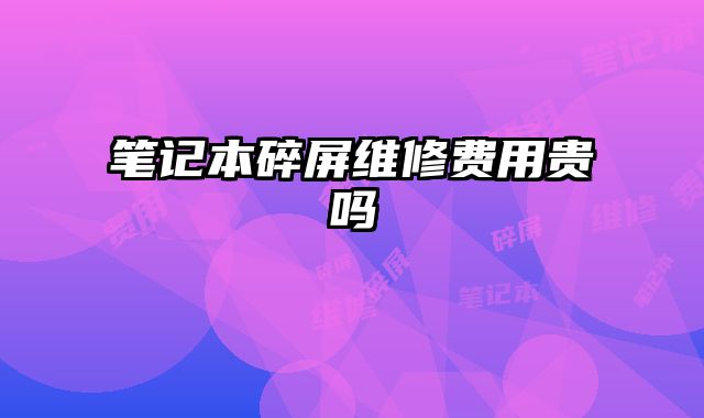筆記本碎屏維修費用貴嗎
