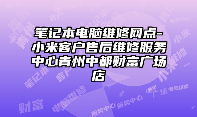 筆記本電腦維修網(wǎng)點-小米客戶售后維修服務(wù)中心青州中都財富廣場店