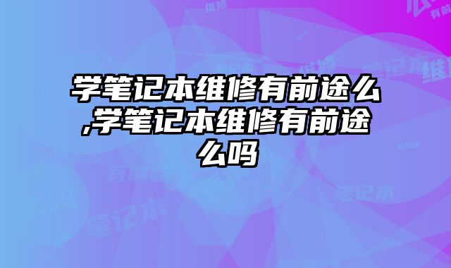 學筆記本維修有前途么,學筆記本維修有前途么嗎