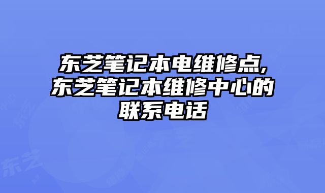 東芝筆記本電維修點,東芝筆記本維修中心的聯系電話
