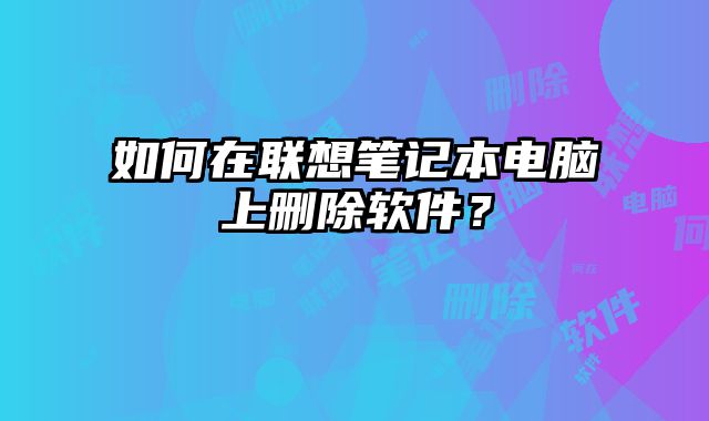 如何在聯(lián)想筆記本電腦上刪除軟件？